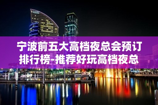 宁波前五大高档夜总会预订排行榜-推荐好玩高档夜总会