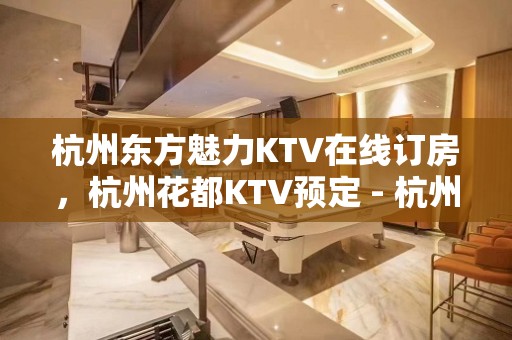 杭州东方魅力KTV在线订房，杭州花都KTV预定 - 杭州上城KTV大全 