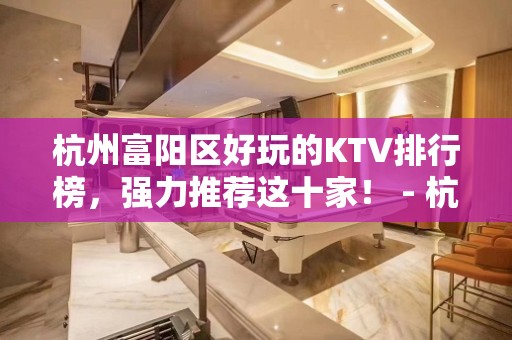 杭州富阳区好玩的KTV排行榜，强力推荐这十家！ - 杭州富阳KTV大全 