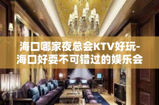 海口哪家夜总会KTV好玩-海口好耍不可错过的娱乐会 – 海口全海口KTV排名大全