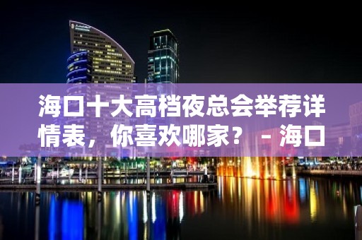 海口十大高档夜总会举荐详情表，你喜欢哪家？ – 海口全海口KTV排名大全