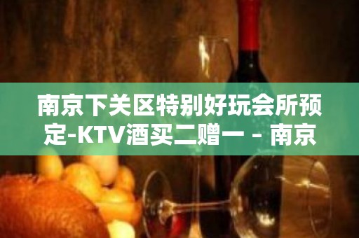 南京下关区特别好玩会所预定-KTV酒买二赠一 – 南京下关KTV排名大全