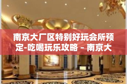 南京大厂区特别好玩会所预定-吃喝玩乐攻略 – 南京大厂KTV排名大全