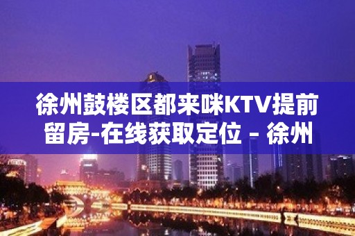 徐州鼓楼区都来咪KTV提前留房-在线获取定位 – 徐州鼓楼KTV排名大全