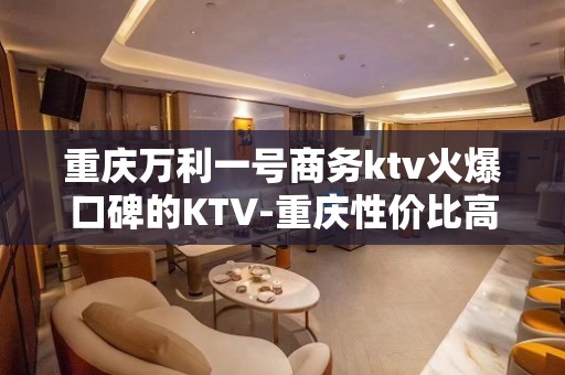 重庆万利一号商务ktv火爆口碑的KTV-重庆性价比高的ktv – 重庆江津KTV排名大全