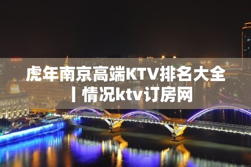 虎年南京高端KTV排名大全丨情况ktv订房网