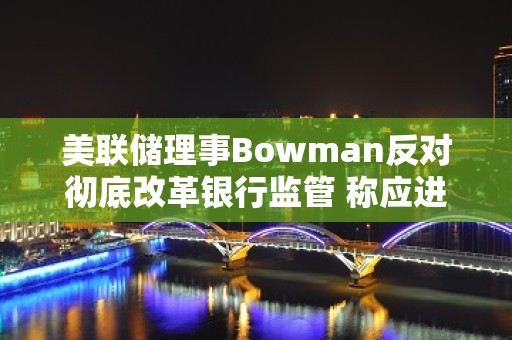 美联储理事Bowman反对彻底改革银行监管 称应进行有针对性改革