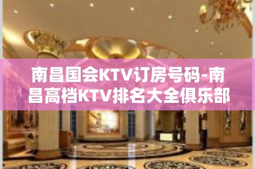 南昌国会KTV订房号码-南昌高档KTV排名大全俱乐部 – 南昌西湖KTV排名大全