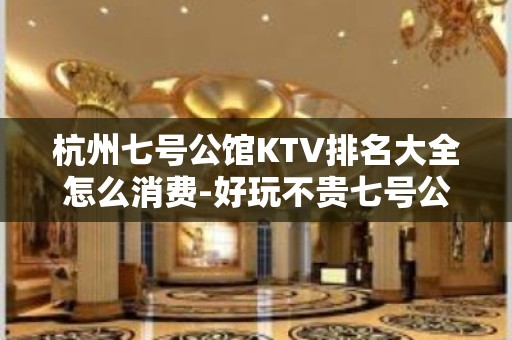 杭州七号公馆KTV排名大全怎么消费-好玩不贵七号公馆KTV。