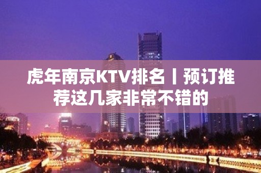 虎年﻿南京KTV排名丨预订推荐这几家非常不错的