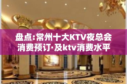 盘点:常州十大KTV夜总会消费预订·及ktv消费水平