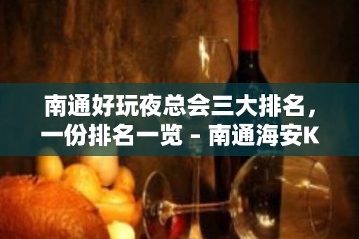 南通好玩夜总会三大排名，一份排名一览 – 南通海安KTV排名大全