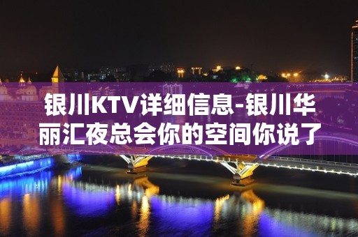 银川KTV详细信息-银川华丽汇夜总会你的空间你说了算