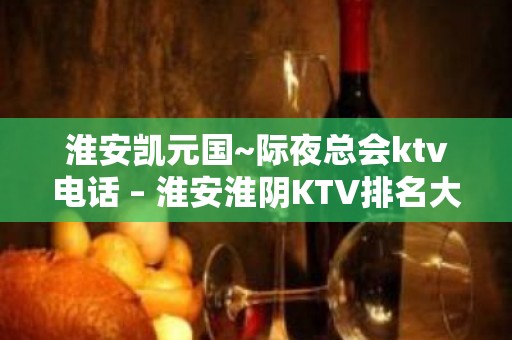 淮安凯元国~际夜总会ktv电话 – 淮安淮阴KTV排名大全