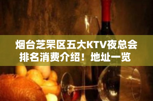 烟台芝罘区五大KTV夜总会排名消费介绍！地址一览 – 烟台芝罘KTV排名大全