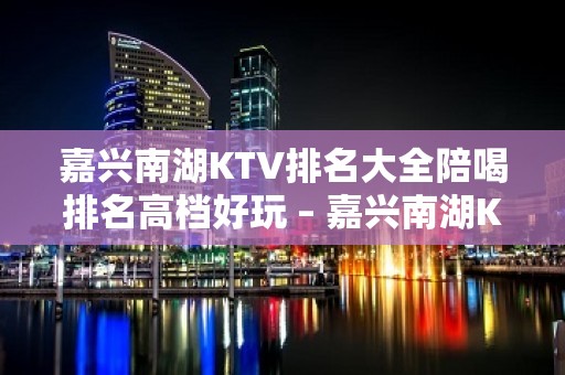 嘉兴南湖KTV排名大全陪喝排名高档好玩 – 嘉兴南湖KTV排名大全