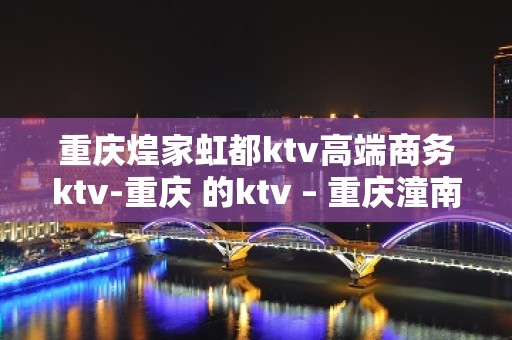 重庆煌家虹都ktv高端商务ktv-重庆 的ktv – 重庆潼南KTV排名大全