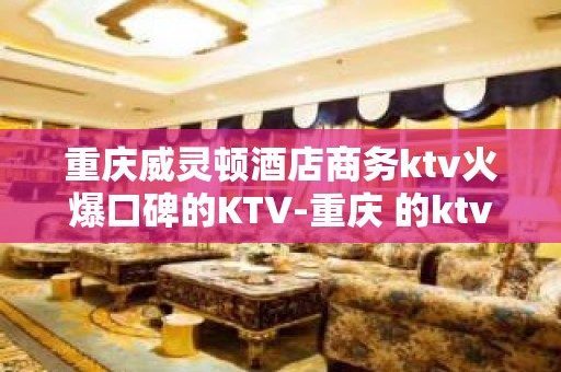 重庆威灵顿酒店商务ktv火爆口碑的KTV-重庆 的ktv – 重庆涪陵KTV排名大全