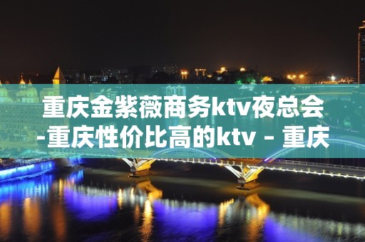 重庆金紫薇商务ktv夜总会-重庆性价比高的ktv – 重庆巴南KTV排名大全