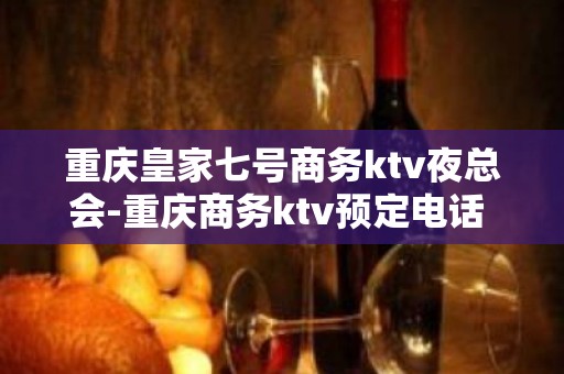 重庆皇家七号商务ktv夜总会-重庆商务ktv预定电话 – 重庆开州KTV排名大全