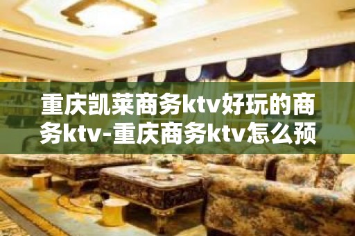 重庆凯莱商务ktv好玩的商务ktv-重庆商务ktv怎么预定 – 重庆南川KTV排名大全