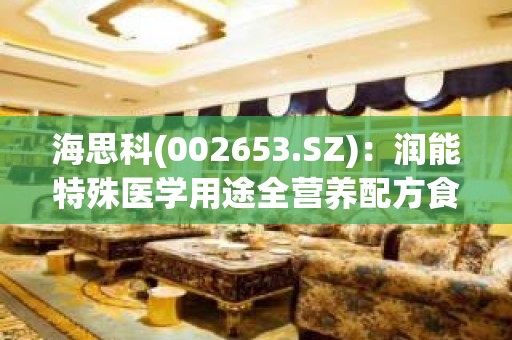 海思科(002653.SZ)：润能特殊医学用途全营养配方食品获得特殊医学用途配方食品注册证书