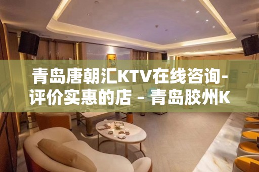 青岛唐朝汇KTV在线咨询-评价实惠的店 – 青岛胶州KTV排名大全