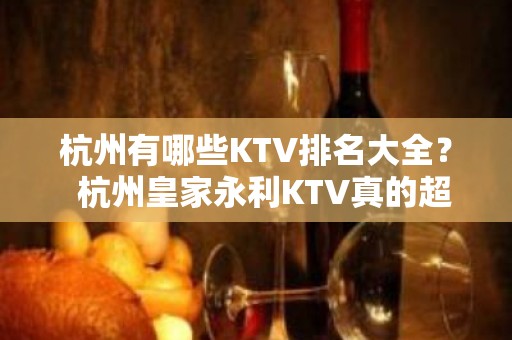 杭州有哪些KTV排名大全？  杭州皇家永利KTV真的超级不错a