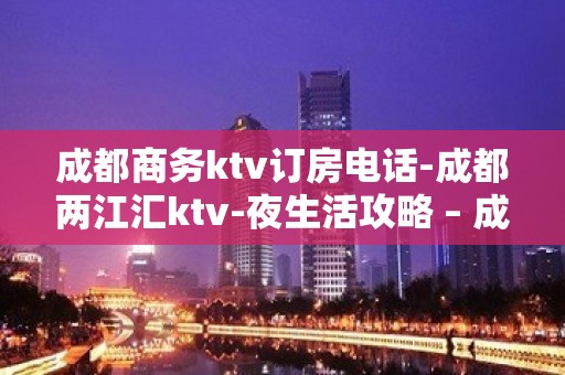 成都商务ktv订房电话-成都两江汇ktv-夜生活攻略 – 成都简阳KTV排名大全