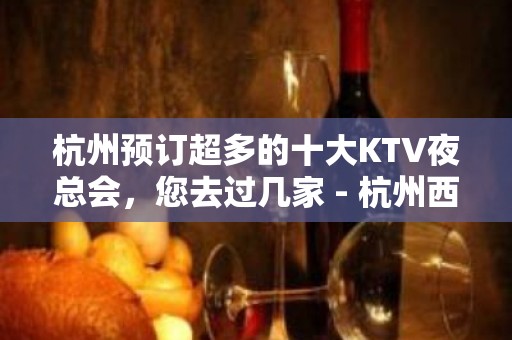 杭州预订超多的十大KTV夜总会，您去过几家 - 杭州西湖KTV大全 