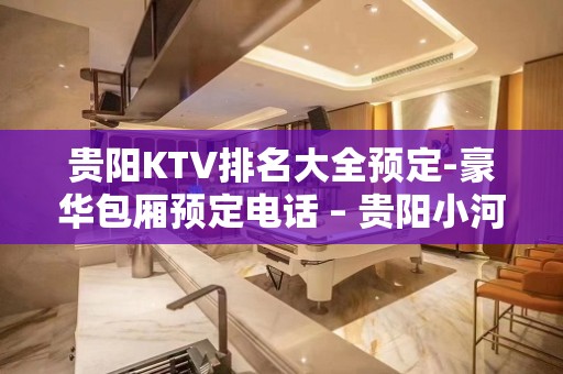 贵阳KTV排名大全预定-豪华包厢预定电话 – 贵阳小河KTV排名大全