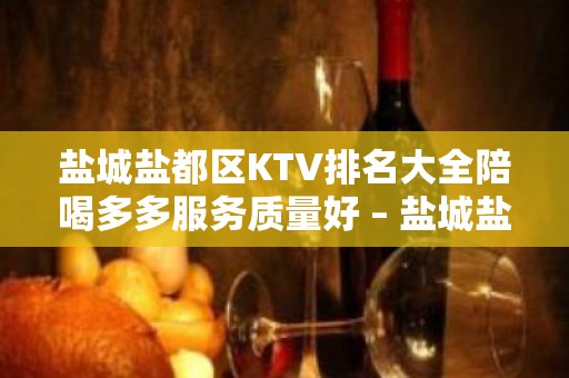 盐城盐都区KTV排名大全陪喝多多服务质量好 – 盐城盐都KTV排名大全