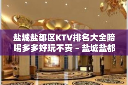 盐城盐都区KTV排名大全陪喝多多好玩不贵 – 盐城盐都KTV排名大全