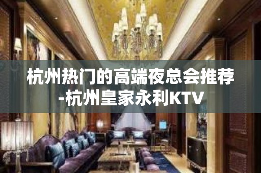 杭州热门的高端夜总会推荐-杭州皇家永利KTV