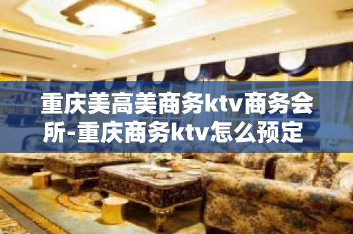 重庆美高美商务ktv商务会所-重庆商务ktv怎么预定 – 重庆江北KTV排名大全