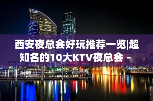 西安夜总会好玩推荐一览|超知名的10大KTV夜总会 – 西安周至KTV排名大全