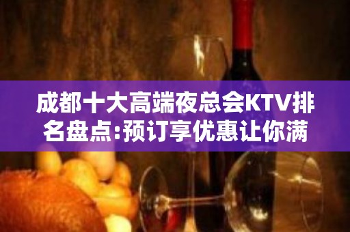 成都十大高端夜总会KTV排名盘点:预订享优惠让你满意开心