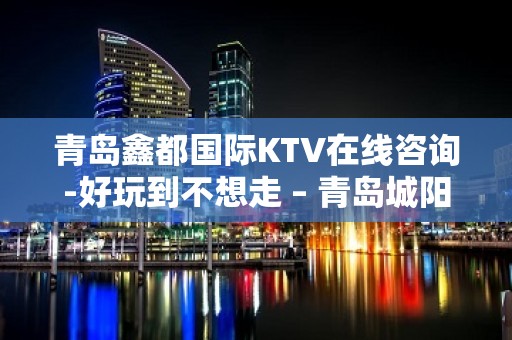 青岛鑫都国际KTV在线咨询-好玩到不想走 – 青岛城阳KTV排名大全