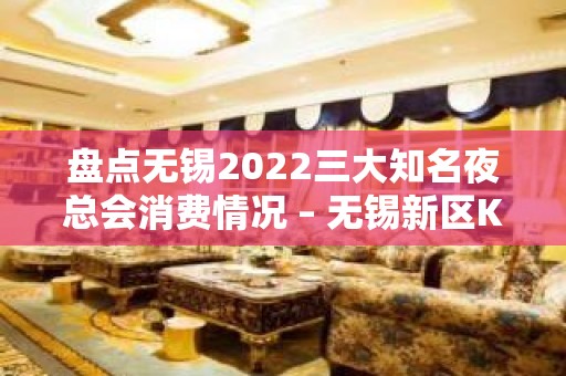 盘点无锡2022三大知名夜总会消费情况 – 无锡新区KTV排名大全