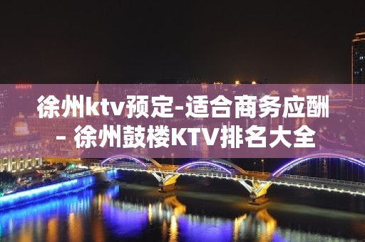 徐州ktv预定-适合商务应酬 – 徐州鼓楼KTV排名大全