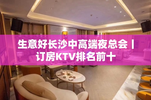 生意好长沙中高端夜总会丨订房KTV排名前十