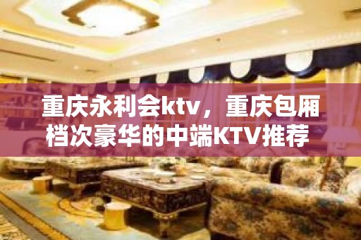 重庆永利会ktv，重庆包厢档次豪华的中端KTV推荐 – 重庆南岸KTV排名大全