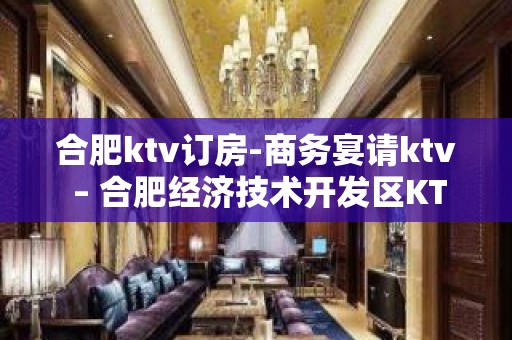 合肥ktv订房-商务宴请ktv – 合肥经济技术开发区KTV排名大全