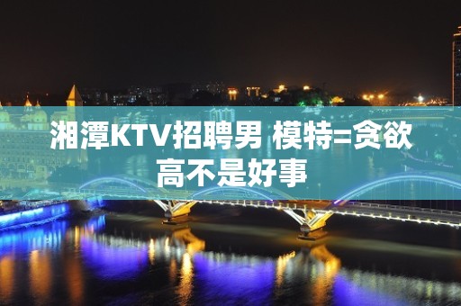 湘潭KTV招聘男 模特=贪欲高不是好事