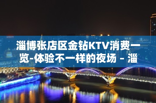 淄博张店区金钻KTV消费一览-体验不一样的夜场 – 淄博张店KTV排名大全