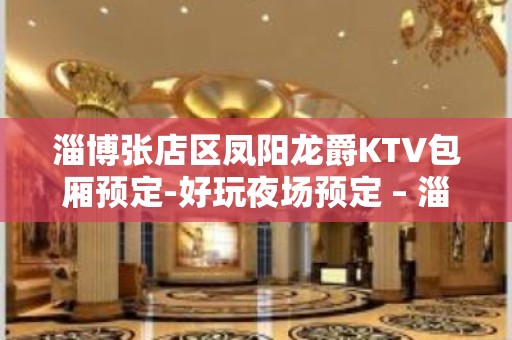 淄博张店区凤阳龙爵KTV包厢预定-好玩夜场预定 – 淄博张店KTV排名大全