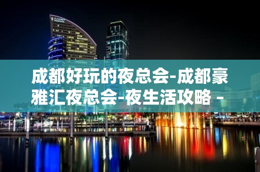 成都好玩的夜总会-成都豪雅汇夜总会-夜生活攻略 – 成都双流KTV排名大全