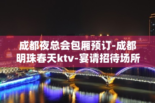 成都夜总会包厢预订-成都明珠春天ktv-宴请招待场所 – 成都邛崃KTV排名大全