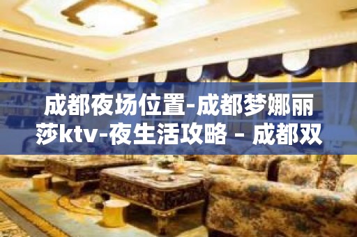 成都夜场位置-成都梦娜丽莎ktv-夜生活攻略 – 成都双流KTV排名大全