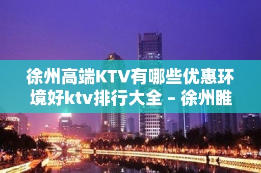 徐州高端KTV有哪些优惠环境好ktv排行大全 – 徐州睢宁KTV排名大全